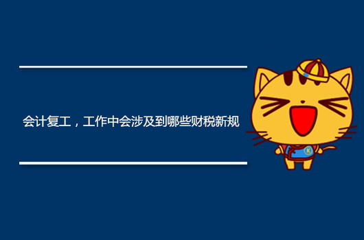 会计复工，工作中会涉及到哪些财税新规