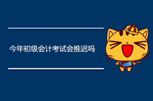 今年初级会计考试会推迟吗